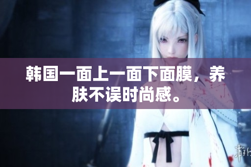 韩国一面上一面下面膜，养肤不误时尚感。