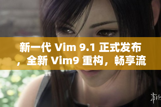 新一代 Vim 9.1 正式发布，全新 Vim9 重构，畅享流畅滚动！