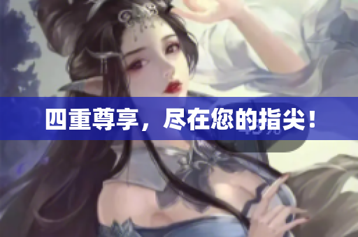 四重尊享，尽在您的指尖！