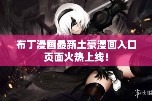 布丁漫画最新土豪漫画入口页面火热上线！