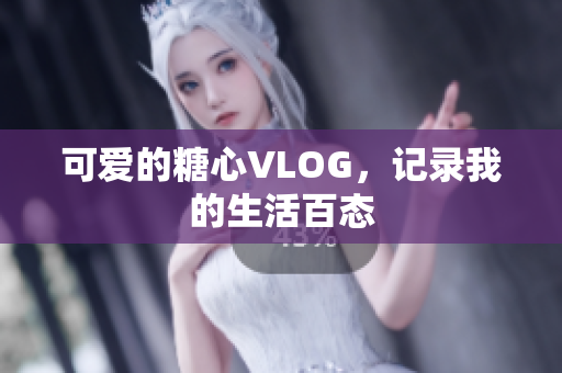 可爱的糖心VLOG，记录我的生活百态