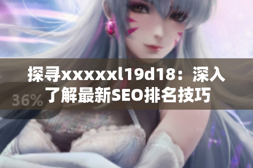 探寻xxxxxl19d18：深入了解最新SEO排名技巧