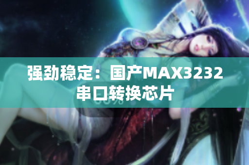 强劲稳定：国产MAX3232串口转换芯片