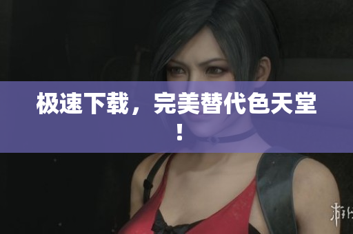 极速下载，完美替代色天堂！