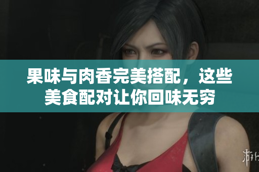果味与肉香完美搭配，这些美食配对让你回味无穷