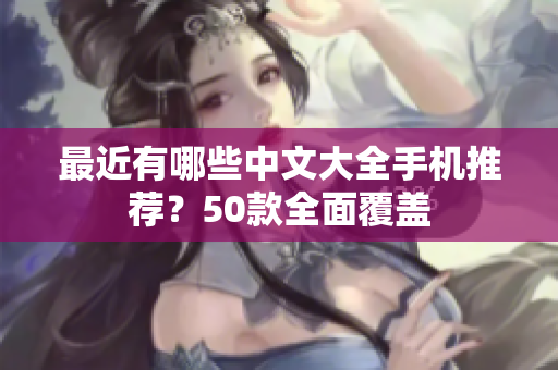 最近有哪些中文大全手机推荐？50款全面覆盖