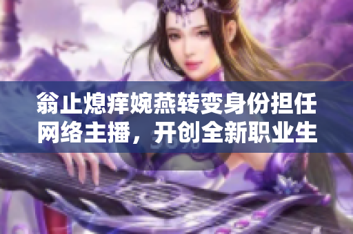 翁止熄痒婉燕转变身份担任网络主播，开创全新职业生涯