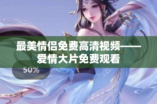 最美情侣免费高清视频——爱情大片免费观看
