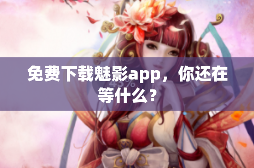 免费下载魅影app，你还在等什么？
