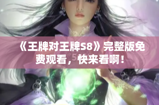 《王牌对王牌S8》完整版免费观看，快来看啊！