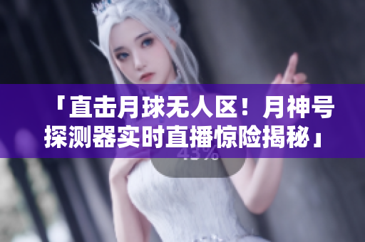 「直击月球无人区！月神号探测器实时直播惊险揭秘」