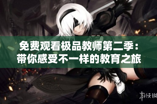 免费观看极品教师第二季：带你感受不一样的教育之旅！
