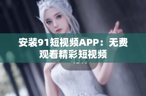安装9.1短视频APP：无费观看精彩短视频