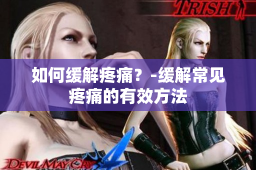 如何缓解疼痛？-缓解常见疼痛的有效方法