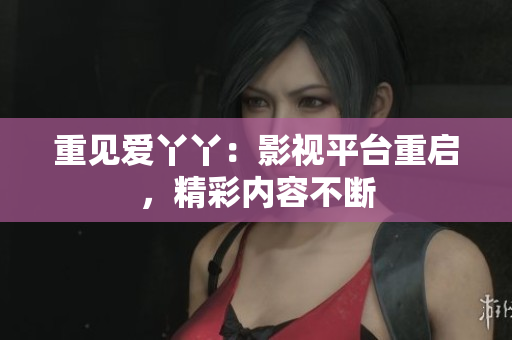 重见爱丫丫：影视平台重启，精彩内容不断