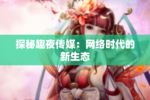 探秘趣夜传媒：网络时代的新生态