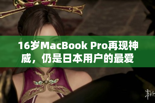 16岁MacBook Pro再现神威，仍是日本用户的最爱
