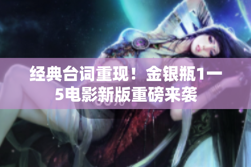 经典台词重现！金银瓶1一5电影新版重磅来袭