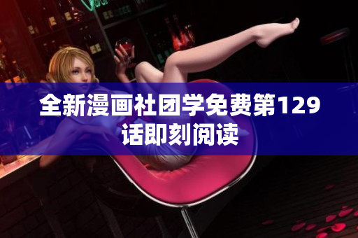 全新漫画社团学免费第129话即刻阅读