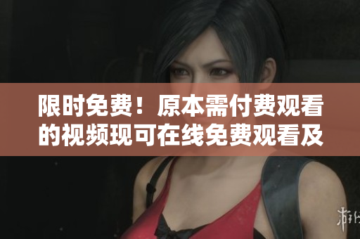 限时免费！原本需付费观看的视频现可在线免费观看及下载