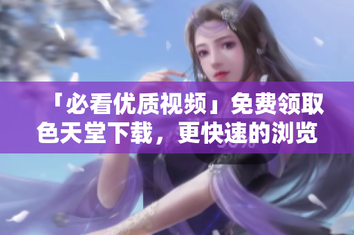 「必看优质视频」免费领取色天堂下载，更快速的浏览体验！
