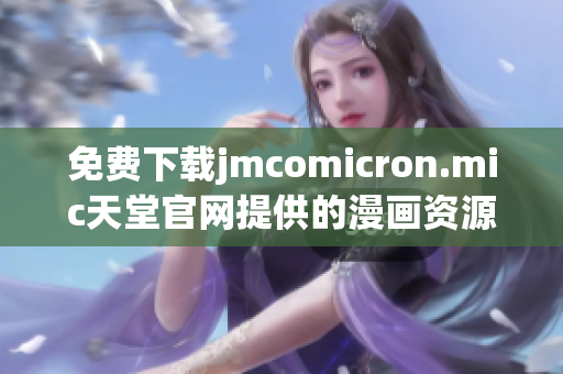 免费下载jmcomicron.mic天堂官网提供的漫画资源