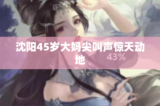 沈阳45岁大妈尖叫声惊天动地