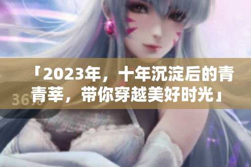 「2023年，十年沉淀后的青青莘，带你穿越美好时光」
