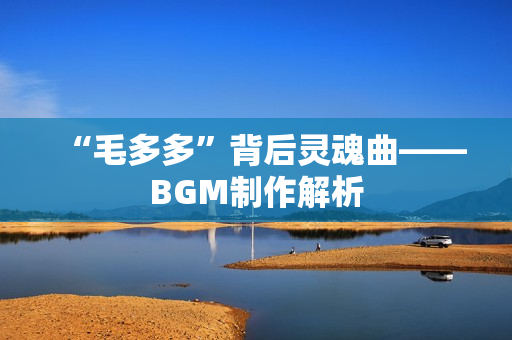 “毛多多”背后灵魂曲——BGM制作解析