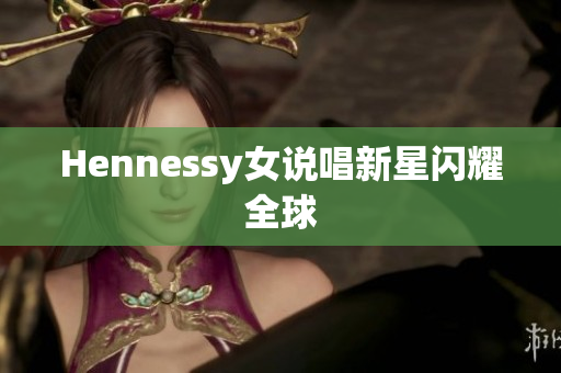 Hennessy女说唱新星闪耀全球