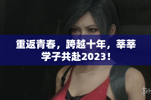 重返青春，跨越十年，莘莘学子共赴2023！
