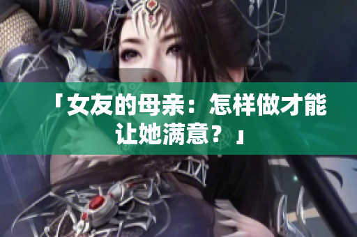 「女友的母亲：怎样做才能让她满意？」