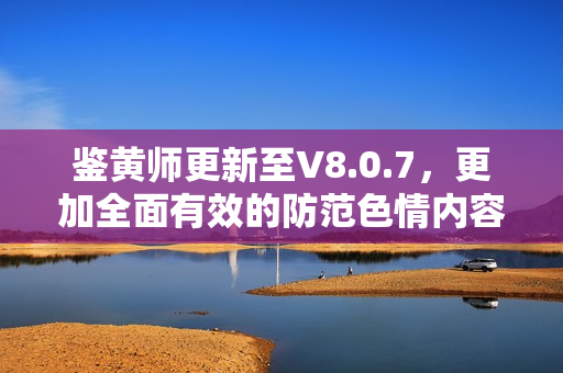 鉴黄师更新至V8.0.7，更加全面有效的防范色情内容