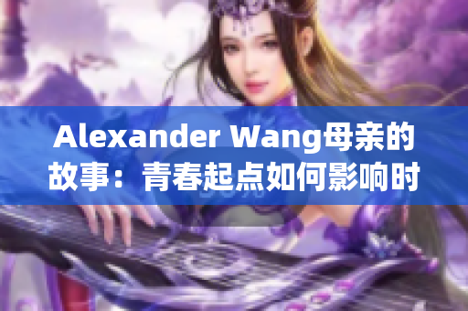 Alexander Wang母亲的故事：青春起点如何影响时尚巨头