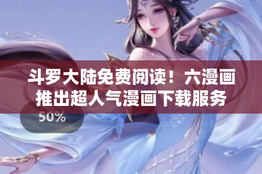 斗罗大陆免费阅读！六漫画推出超人气漫画下载服务
