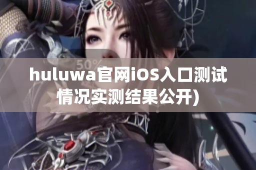 huluwa官网iOS入口测试情况实测结果公开)