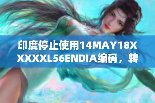 印度停止使用14MAY18XXXXXL56ENDIA编码，转向新系统