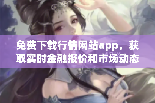 免费下载行情网站app，获取实时金融报价和市场动态