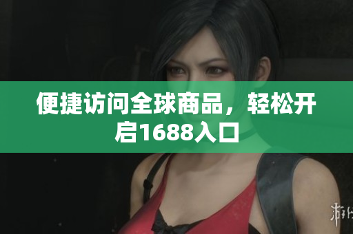 便捷访问全球商品，轻松开启1688入口