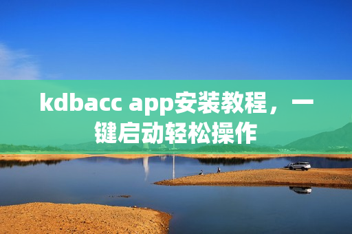 kdbacc app安装教程，一键启动轻松操作