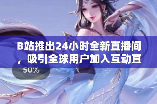 B站推出24小时全新直播间，吸引全球用户加入互动直播体验
