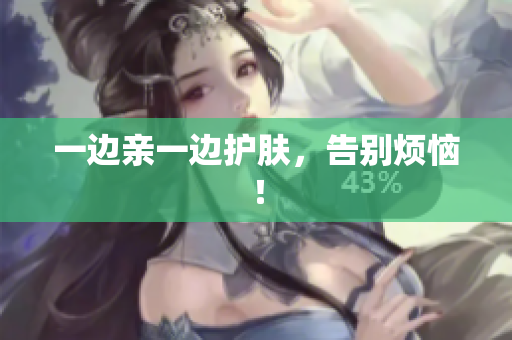 一边亲一边护肤，告别烦恼！