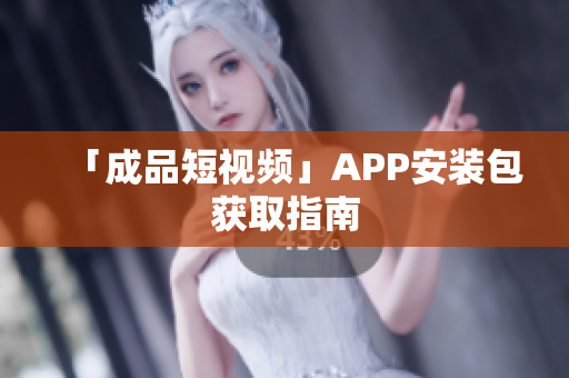 「成品短视频」APP安装包获取指南