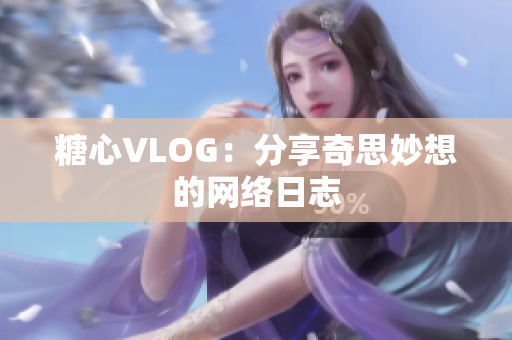 糖心VLOG：分享奇思妙想的网络日志
