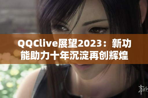 QQClive展望2023：新功能助力十年沉淀再创辉煌