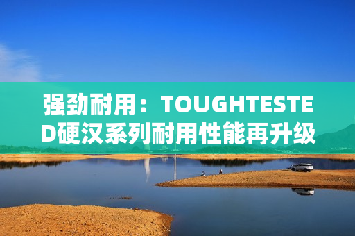强劲耐用：TOUGHTESTED硬汉系列耐用性能再升级