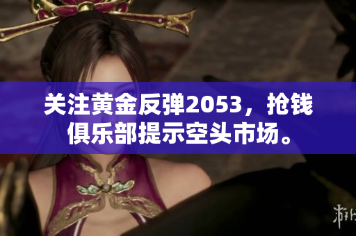 关注黄金反弹2053，抢钱俱乐部提示空头市场。