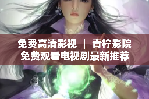 免费高清影视 ｜ 青柠影院免费观看电视剧最新推荐