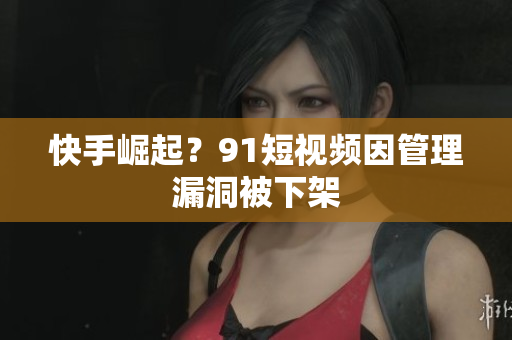 快手崛起？9.1短视频因管理漏洞被下架