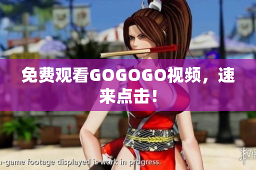 免费观看GOGOGO视频，速来点击！